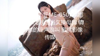 【国产版】[PME-050] 李娜娜 表妹为钱想当欠操母狗 情不自禁的淫声浪叫 蜜桃影像传媒