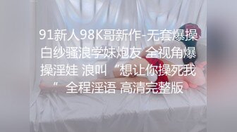 91新人98K哥新作-无套爆操白纱骚浪学妹炮友 全视角爆操淫娃 浪叫“想让你操死我”全程淫语 高清完整版