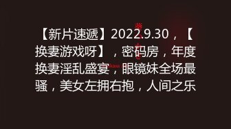 【新片速遞】2022.9.30，【换妻游戏呀】，密码房，年度换妻淫乱盛宴，眼镜妹全场最骚，美女左拥右抱，人间之乐