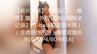 【新片速遞】【精品CD❤️推荐】魔手☛外购 清纯小靓妹全记录2（T-back勒进黑木耳）（含诱惑丝系列）横竖双版[6.91G/MP4/00:49:16]