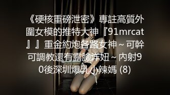 《硬核重磅泄密》專註高質外圍女模的推特大神『91mrcat』』重金約炮各路女神～可幹可調教還有露臉洋妞～內射90後深圳爆乳小辣媽 (8)