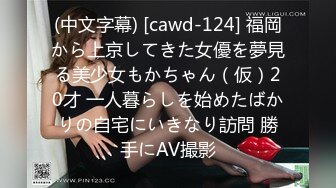 (中文字幕) [cawd-124] 福岡から上京してきた女優を夢見る美少女もかちゃん（仮）20才 一人暮らしを始めたばかりの自宅にいきなり訪問 勝手にAV撮影