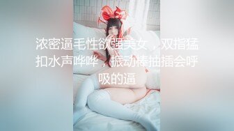 浓密逼毛性欲强美女，双指猛扣水声哗哗，振动棒抽插会呼吸的逼