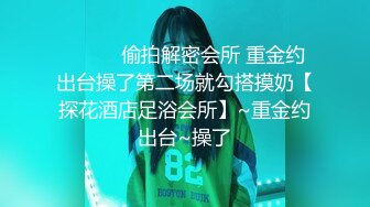 ❤️❤️偷拍解密会所 重金约出台操了第二场就勾搭摸奶【探花酒店足浴会所】~重金约出台~操了