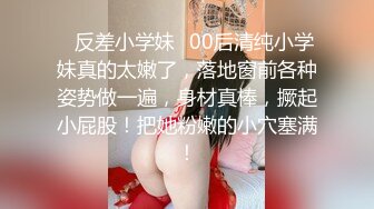 ✨反差小学妹✨00后清纯小学妹真的太嫩了，落地窗前各种姿势做一遍，身材真棒，撅起小屁股！把她粉嫩的小穴塞满！