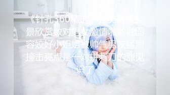 《针孔360精选》完美视角全景欣赏数对男女激情啪啪啪面容姣好小姐姐被帅气男友猛烈撞击亮点是一对拼刺刀的涨见识了