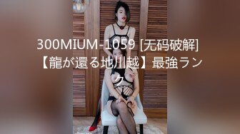 300MIUM-1059 [无码破解] 【龍が還る地川越】最強ランク