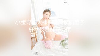 小宝寻花大神探花高素质苗条身材长腿妹子外围