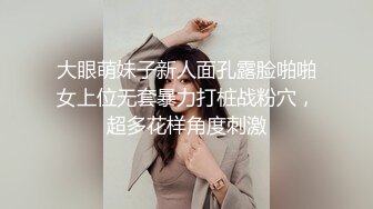 大眼萌妹子新人面孔露脸啪啪女上位无套暴力打桩战粉穴，超多花样角度刺激