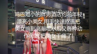 鸡巴短小的胖男酒店约啪年轻漂亮小美女,用手快速抠逼把美女搞到高潮喷水后又各种动作肏她,把美女干瘫了!