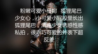 ✿粉嫩可爱小母狗✿狐狸尾巴少女心，小可爱小屁股里长出狐狸尾巴，清纯少女诱惑性感私拍，很乖巧可爱的外表下超反差