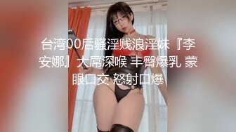 台湾00后骚淫贱浪淫妹『李安娜』大屌深喉 丰臀爆乳 蒙眼口交 怒射口爆