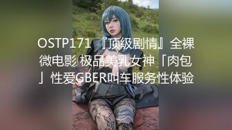 OSTP171 『顶级剧情』全裸微电影 极品美乳女神「肉包」性爱GBER叫车服务性体验