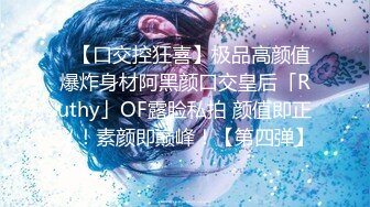 ✨【口交控狂喜】极品高颜值爆炸身材阿黑颜口交皇后「Ruthy」OF露脸私拍 颜值即正义！素颜即巅峰！【第四弹】