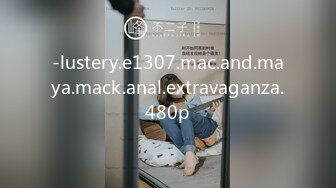 -lustery.e1307.mac.and.maya.mack.anal.extravaganza.480p