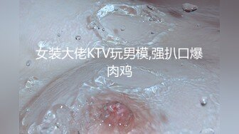 女装大佬KTV玩男模,强扒口爆肉鸡