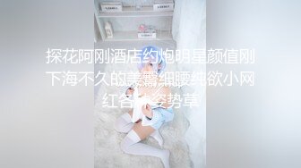 探花阿刚酒店约炮明星颜值刚下海不久的美臀细腰纯欲小网红各种姿势草