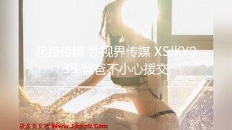 起点传媒 性视界传媒 XSJKY039 爸爸不小心援交