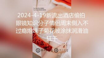 2024-4-19新流出酒店偷拍 眼镜知识分子情侣周末侧入不过瘾炮妹子菊花被涂抹润滑油狂干