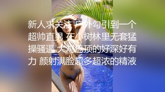 新人求关注 户外勾引到一个超帅直男 在小树林里无套猛操骚逼 大鸡巴顶的好深好有力 颜射满脸超多超浓的精液