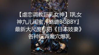 【虐恋调教巨乳女神】I乳女神九儿闺蜜『璐璐BOBBY』最新大尺度私拍《日本妓妻》各种玩弄嫩穴爆乳