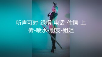 听声可射-绿帽-电话-偷情-上传-喷水-朋友-姐姐