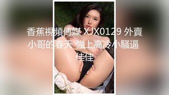 香蕉視頻傳媒 XJX0129 外賣小哥的春天 強上高冷小騷逼 佳佳