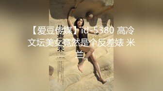 【爱豆传媒】id-5380 高冷文坛美女竟然是个反差婊 米兰_