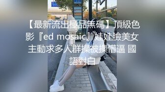 【最新流出極品無碼】頂級色影『ed mosaic』娃娃臉美女主動求多人群操被操懵逼 國語對白