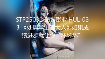 STP25031 葫芦影业 HUL-033 《处男学生转大人》如果成绩进步就让你“坏坏坏”