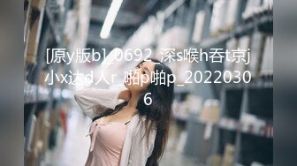 [原y版b]_0692_深s喉h吞t京j小x达d人r_啪p啪p_20220306