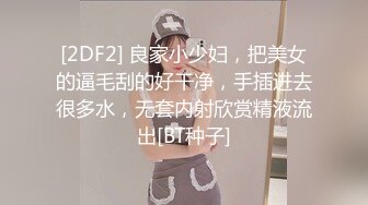 [2DF2] 良家小少妇，把美女的逼毛刮的好干净，手插进去很多水，无套内射欣赏精液流出[BT种子]