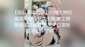 【极品高端泄密】约炮大神约操某平台漂亮女主播 女上骑乘展示完美身材 带个口罩就认不出来了吗？