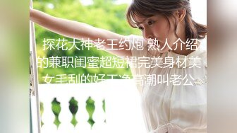  探花大神老王约炮 熟人介绍的兼职闺蜜超短裙完美身材美女毛刮的好干净高潮叫老公