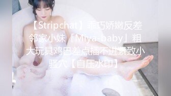 【Stripchat】乖巧娇嫩反差邻家小妹「Miya-baby」粗大玩具鸡巴差点插不进紧致小骚穴【自压水印】