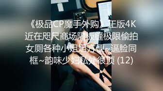 《极品CP魔手外购》正版4K近在咫尺商场隔板缝极限偸拍女厕各种小姐姐方便~逼脸同框~韵味少妇私处很顶 (12)