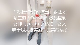 12月最新订阅流出，露脸才是王道！OnlyFans极品巨乳女神【yuzuto】私拍，女人味十足大波美鲍，完美炮架子