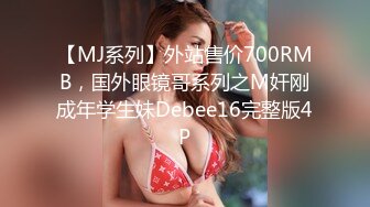 【MJ系列】外站售价700RMB，国外眼镜哥系列之M奸刚成年学生妹Debee16完整版4P