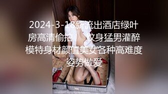 2024-3-18新流出酒店绿叶房高清偷拍❤️纹身猛男灌醉模特身材颜值美女各种高难度姿势做爱