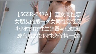 【SGSR-247A】 直女同性恋女朋友的第一次女同性恋经历4小时的女性生殖器与使鱿鱼成乌贼的女同性恋保持一致