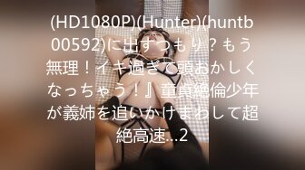 (HD1080P)(Hunter)(huntb00592)に出すつもり？もう無理！イキ過ぎて頭おかしくなっちゃう！』童貞絶倫少年が義姉を追いかけまわして超絶高速…2