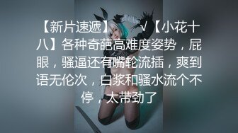 【新片速遞】  ❤️√【小花十八】各种奇葩高难度姿势，屁眼，骚逼还有嘴轮流插，爽到语无伦次，白浆和骚水流个不停，太带劲了