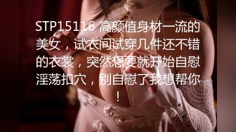 STP15116 高颜值身材一流的美女，试衣间试穿几件还不错的衣裳，突然想要就开始自慰淫荡扣穴，别自慰了我想帮你！