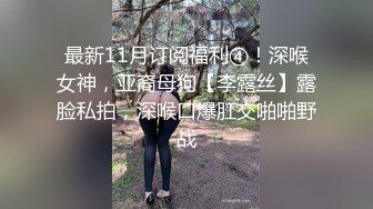 最新11月订阅福利④！深喉女神，亚裔母狗【李露丝】露脸私拍，深喉口爆肛交啪啪野战