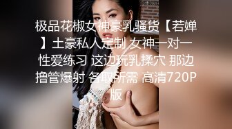 极品花椒女神豪乳骚货【若婵】土豪私人定制 女神一对一性爱练习 这边玩乳揉穴 那边撸管爆射 各取所需 高清720P版