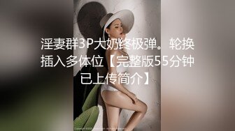 淫妻群3P大奶终极弹。轮换插入多体位【完整版55分钟已上传简介】