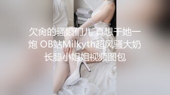 欠肏的骚娘们儿 真想干她一炮 OB站Milkyth超风骚大奶长腿小姐姐视频图包