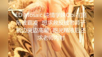 ED Mosaic 纯情学妹Obi在厕所被霸凌⭐想求救反被老师干到边哭边高潮⭐吃光精液后还求老师内射