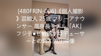 [480FRIN-006]《個人撮影》芸能人 25歳 フリーアナウンサー 高身長モデル「AK」フジテ●ビ敏腕プロデューサーとのSEX 流出映像