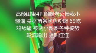 高颜闺蜜4P 啊啊老公操我小骚逼 身材苗条鲍鱼粉嫩 69吃鸡舔逼 被两小哥哥各种姿势轮流输出 骚叫连连